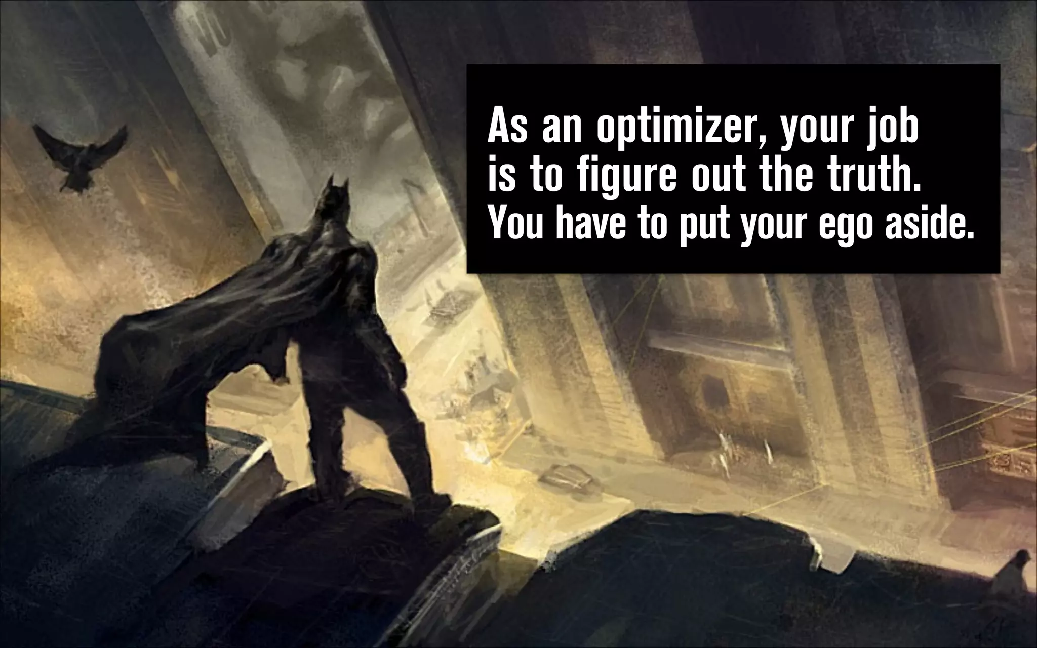 As an optimizer, your job  
is to figure out the truth.  
You have to put your ego aside.

 