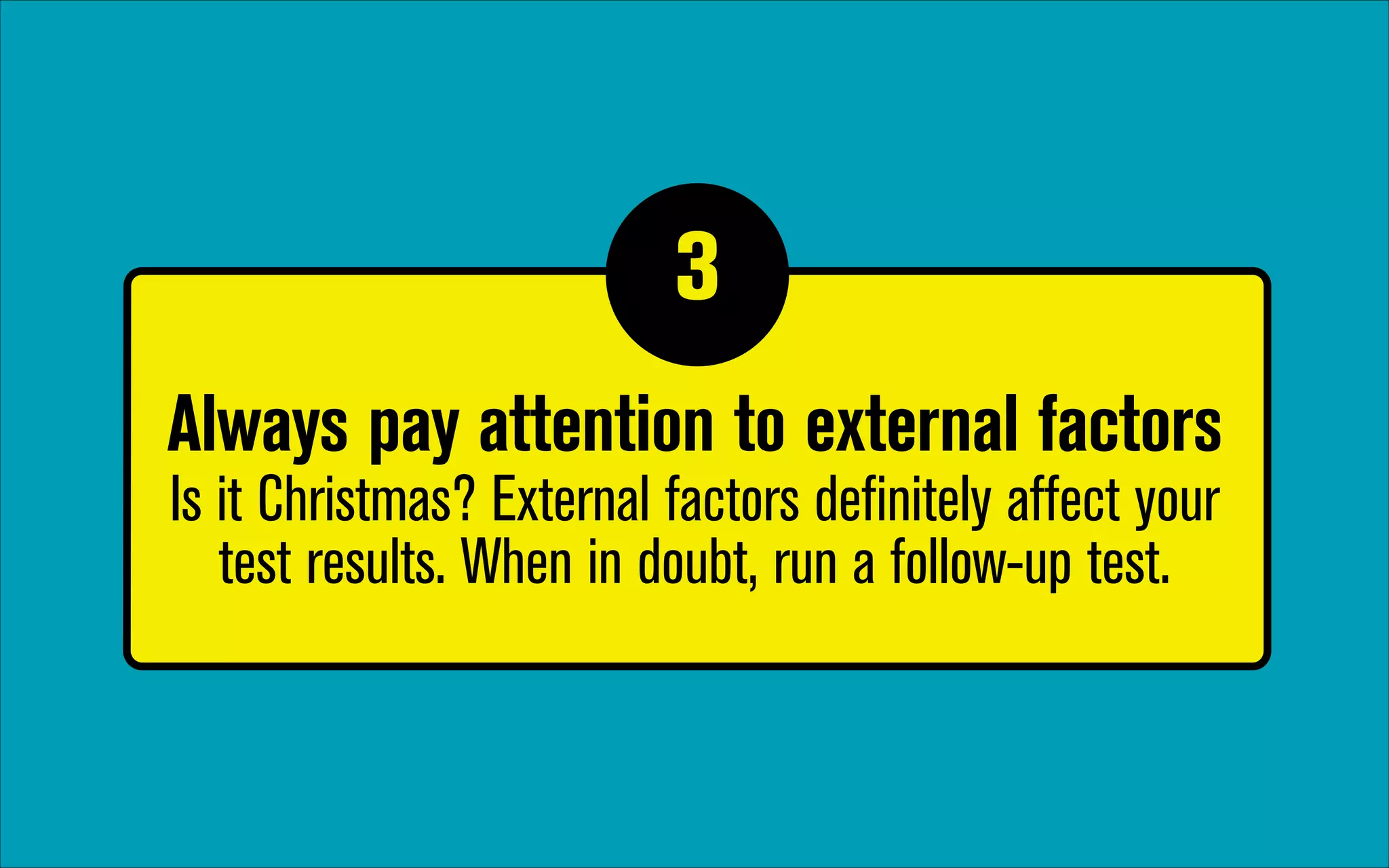 3
1

Always pay attention to external factors 
Is it Christmas? External factors definitely affect your
test results. When in doubt, run a follow-up test.

 