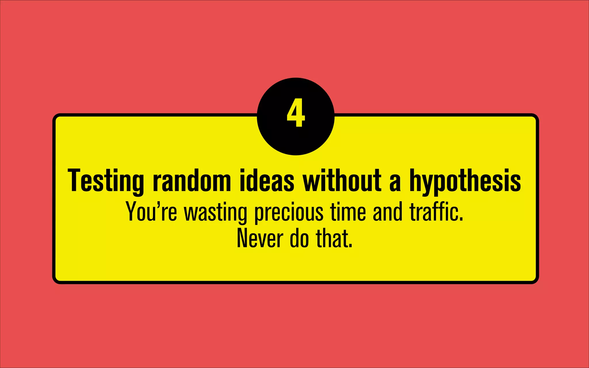 4
1

Testing random ideas without a hypothesis
You’re wasting precious time and traffic.
Never do that.

 