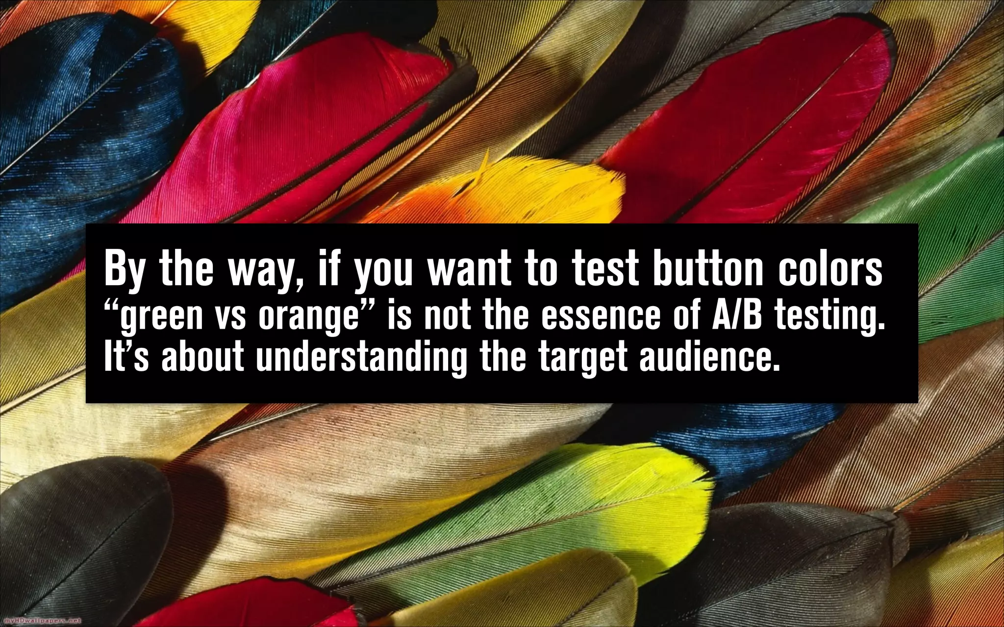 By the way, if you want to test button colors

“green vs orange” is not the essence of A/B testing.  
It’s about understanding the target audience.

 