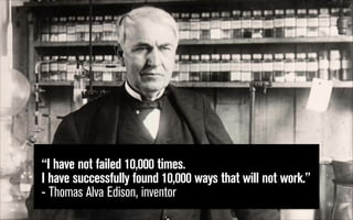 “I have not failed 10,000 times.  
I have successfully found 10,000 ways that will not work.”
- Thomas Alva Edison, inventor

 