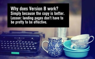Why does Version B work?  
Simply because the copy is better.
Lesson: landing pages don’t have to
be pretty to be effective.

 