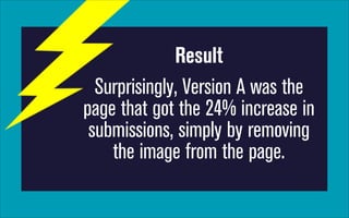Result
Surprisingly, Version A was the
page that got the 24% increase in
submissions, simply by removing
the image from the page.

 