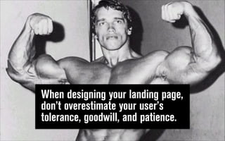 When designing your landing page,
don’t overestimate your user’s
tolerance, goodwill, and patience.

 