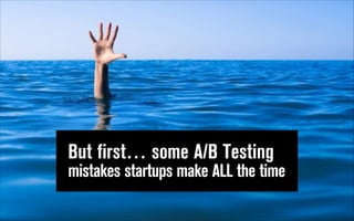 But first… some A/B Testing
mistakes startups make ALL the time

 
