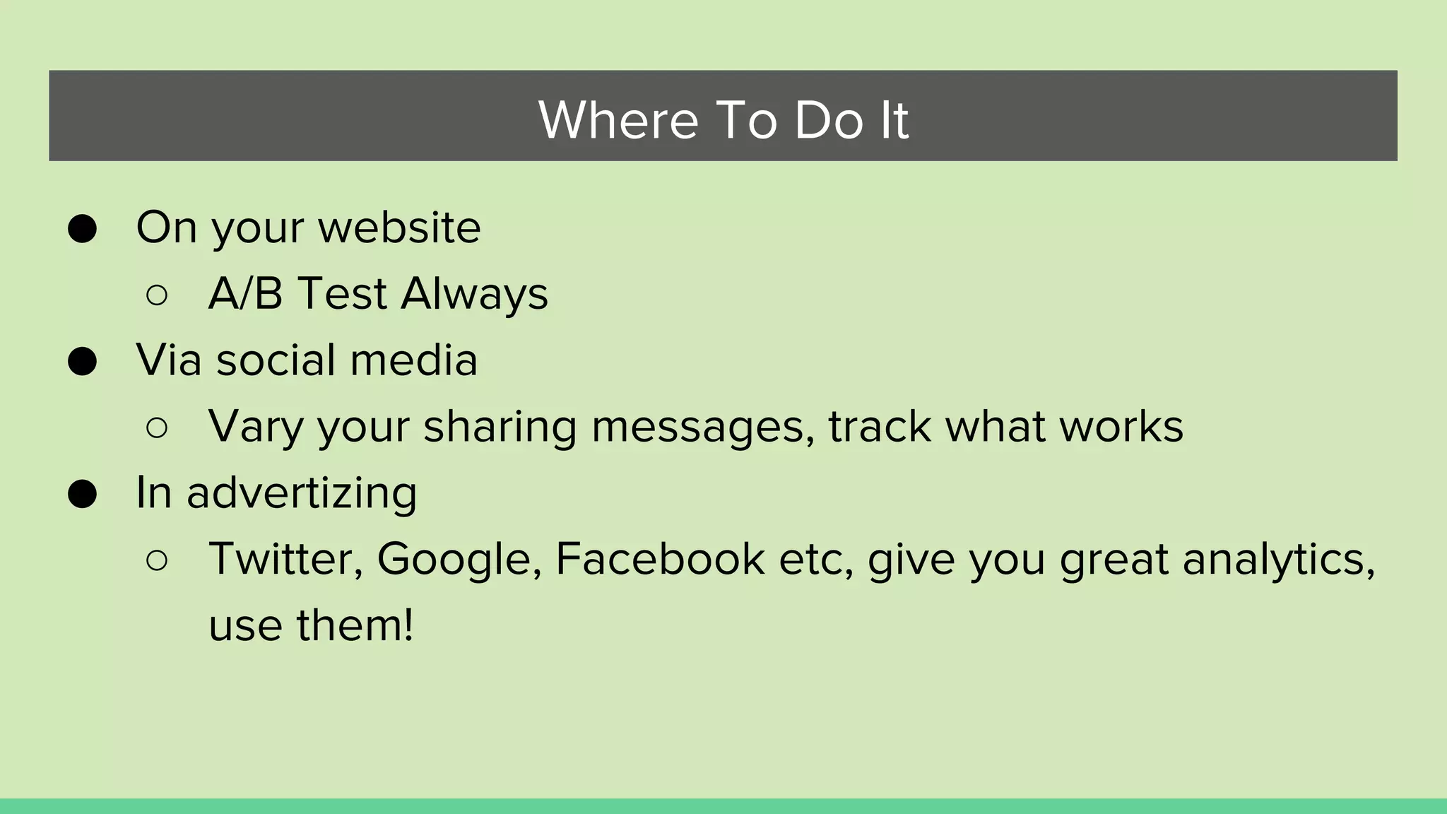 Where To Do It
● On your website
○ A/B Test Always
● Via social media
○ Vary your sharing messages, track what works
● In advertizing
○ Twitter, Google, Facebook etc, give you great analytics,
use them!