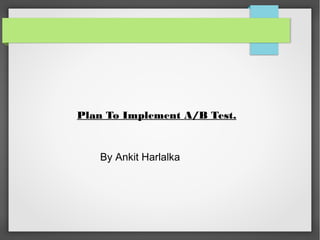 Plan To Implement A/B Test.
By Ankit Harlalka
 