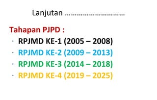 Tahapan PJPD : RPJMD KE-1 (2005 – 2008)  RPJMD KE- 2  (200 9  – 20 13 )  RPJMD KE- 3  (20 14  – 20 18 )  RPJMD KE- 4  (20 19  – 20 25 )  Lanjutan ………………………… 