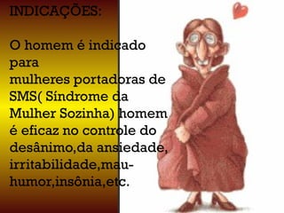 INDICAÇÕES:
O homem é indicado
para
mulheres portadoras de
SMS( Síndrome da
Mulher Sozinha) homem
é eficaz no controle do
desânimo,da ansiedade,
irritabilidade,mau-
humor,insônia,etc.
 