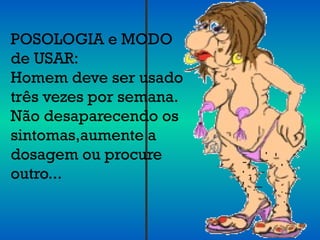 POSOLOGIA e MODO
de USAR:
Homem deve ser usado
três vezes por semana.
Não desaparecendo os
sintomas,aumente a
dosagem ou procure
outro...
 