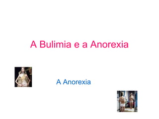 A Bulimia e a Anorexia A Anorexia  