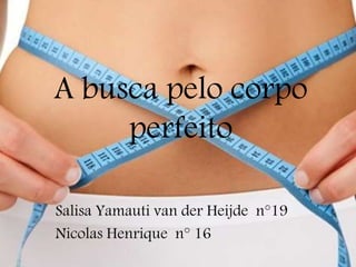 A busca pelo corpo
perfeito
Salisa Yamauti van der Heijde n°19
Nicolas Henrique n° 16
 
