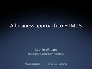 A business approach to HTML 5



             Léonie Watson
       Director of Accessibility, Nomensa


     @LeonieWatson        @we_are_nomensa
 