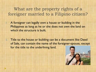 What are the property rights of a
foreigner married to a Filipino citizen?
1. A foreigner can legally own a house or build...