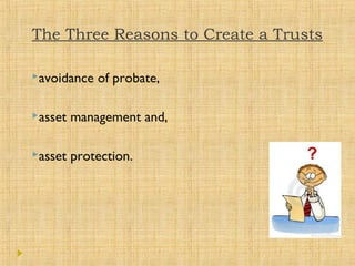 The Three Reasons to Create a Trusts
avoidance of probate,
asset management and,
asset protection.
 