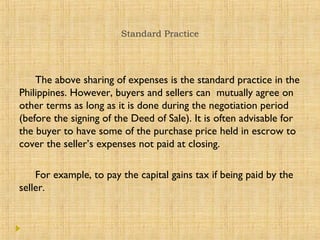 Standard Practice
The above sharing of expenses is the standard practice in the
Philippines. However, buyers and sellers c...