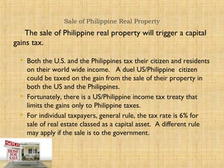 Sale of Philippine Real Property
The sale of Philippine real property will trigger a capital
gains tax.
 Both the U.S. an...
