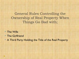 General Rules Controlling the
Ownership of Real Property When
Things Go Bad with;
 The Wife
 The Girlfriend
 A Third Pa...