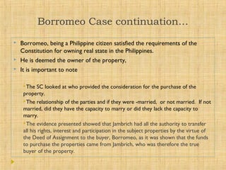 Borromeo Case continuation…
 Borromeo, being a Philippine citizen satisfied the requirements of the
Constitution for owni...