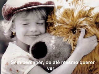 Sem perceber, ou até mesmo querer ver,