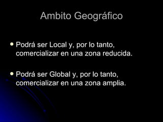 Ambito Geográfico

   Podrá ser Local y, por lo tanto,
    comercializar en una zona reducida.

   Podrá ser Global y, por lo tanto,
    comercializar en una zona amplia.
 