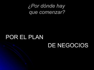 ¿Por dónde hay
      que comenzar?



POR EL PLAN
              DE NEGOCIOS
 
