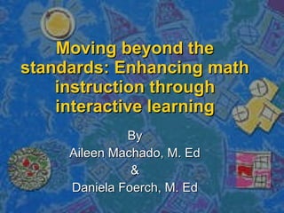 Moving beyond the standards: Enhancing math instruction through interactive learning By Aileen Machado, M. Ed & Daniela Foerch, M. Ed 