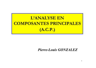 1
L’ANALYSE EN
COMPOSANTES PRINCIPALES
(A.C.P.)
Pierre-Louis GONZALEZ
 