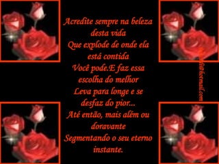 Acredite sempre na beleza desta vida Que explode de onde ela está contida Você pode.E faz essa escolha do melhor Leva para longe e se desfaz do pior... Até então, mais além ou doravante Segmentando o seu eterno instante. [email_address] 