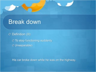 Break down
Definition (II):
To stop functioning suddenly
(Inseparable)
His car broke down while he was on the highway.
 