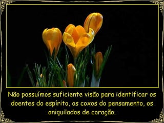 Não possuímos suficiente visão para identificar os doentes do espírito, os coxos do pensamento, os aniquilados de coração. 