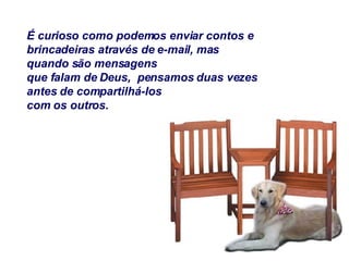 É curioso como podemos enviar contos e brincadeiras através de e-mail, mas quando são mensagens que falam de Deus,  pensamos duas vezes antes de compartilhá-los com os outros. 