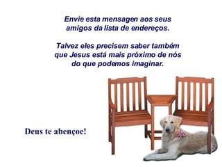 Envie esta mensagen aos seus amigos da lista de endereços. Talvez eles precisem saber também que Jesus está mais próximo de nós do que podemos imaginar. Deus te abençoe! 