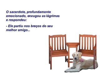 O sacerdote, profundamente emocionado, enxugou as lágrimas e respondeu: - Ele partiu nos braços do seu melhor amigo... 