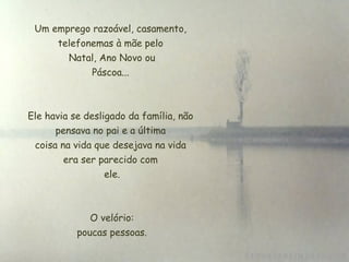 Um emprego razoável, casamento, telefonemas à mãe pelo  Natal, Ano Novo ou  Páscoa...  Ele havia se desligado da família, não pensava no pai e a última  coisa na vida que desejava na vida  era ser parecido com  ele. O velório:  poucas pessoas. 