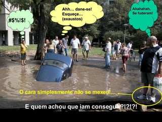 E quem achou que iam conseguir?!?!?! #$%!$! Ahh… dane-se! Esqueçe… (exaustos) O cara simplesmente não se mexeu!... Ahahahah, Se fuderam! 