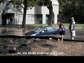 Aí, ela tenta acelerar para sair... 