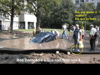 Boa intenção é o que não falta nos 4... Pra que ajudar a mulher?! Ela que se foda!... 
