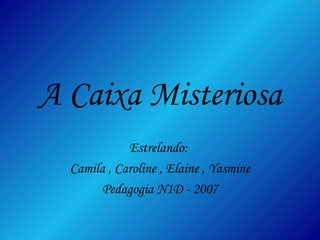 A Caixa Misteriosa Estrelando:  Camila , Caroline , Elaine , Yasmine Pedagogia N1D - 2007 