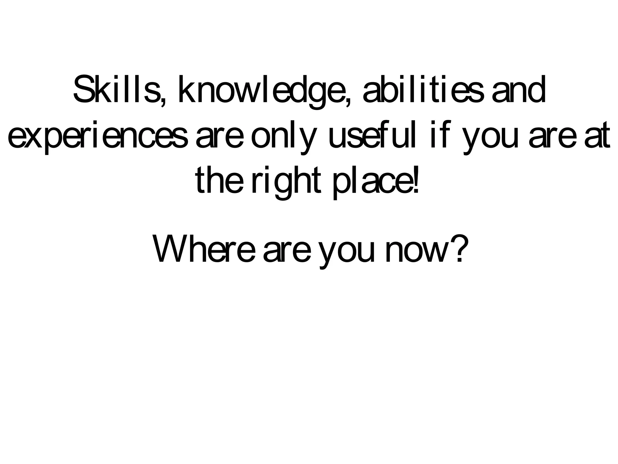 Skills, knowledge, abilitiesand
experiencesareonly useful if you areat
theright place!
Whereareyou now?
 