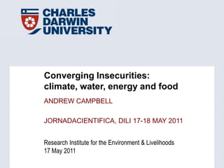 Converging Insecurities:  climate, water, energy and food ANDREW CAMPBELL Jornadacientifica, dili 17-18 May 2011  
