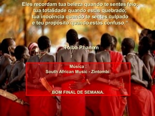 Eles recordam tua beleza quando te sentes feio; tua totalidade quando estás quebrado; tua inocência quando te sentes culpado e teu propósito quando estás confuso.“    Tolba Phanem Música : South African Music - Zintombi  BOM FINAL DE SEMANA. 00  00  00  00  00  00  00  00  00  