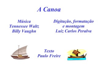 A Canoa Música Tennessee Waltz Billy Vaughn Digitação, formatação e montagem Luiz Carlos Peralva Texto Paulo Freire 