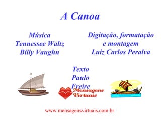 A Canoa Música Tennessee Waltz Billy Vaughn Digitação, formatação e montagem Luiz Carlos Peralva Texto Paulo Freire www.mensagensvirtuais.com.br 