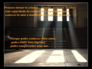 Procura tornar-te criança... Simples, generoso doador com capacidade de extasiar-te e capacidade para comover-te ante a maravilha de sentir-te Humano. Porque podes conhecer Meu amor, podes sentir uma lágrima,  podes compreender uma dor. 