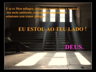 E se és Meu milagre, então usa os teus dons e muda o teu meio ambiente, contagiando esperança e  otimismo sem temor porque... EU ESTOU AO TEU LADO ! DEUS.  