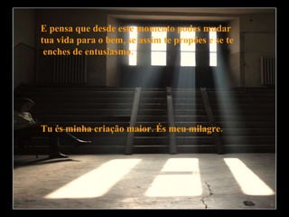 E pensa que desde este momento podes mudar  tua vida para o bem, se assim te propões e se te enches de entusiasmo. Tu és minha criação maior. És meu milagre. 