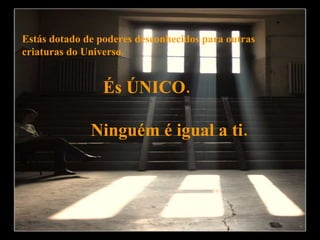 Estás dotado de poderes desconhecidos para outras  criaturas do Universo. És ÚNICO.  Ninguém é igual a ti. 
