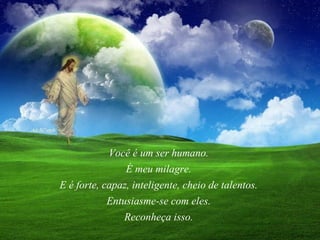 Você é um ser humano.   É meu milagre.  E é forte, capaz, inteligente, cheio de talentos.  Entusiasme-se com eles.  Reconheça isso.  