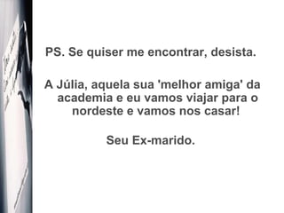 PS. Se quiser me encontrar, desista.  A Júlia, aquela sua 'melhor amiga' da academia e eu vamos viajar para o nordeste e vamos nos casar!  Seu Ex-marido.  
